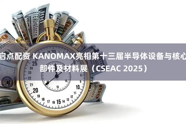 启点配资 KANOMAX亮相第十三届半导体设备与核心部件及材料展（CSEAC 2025）