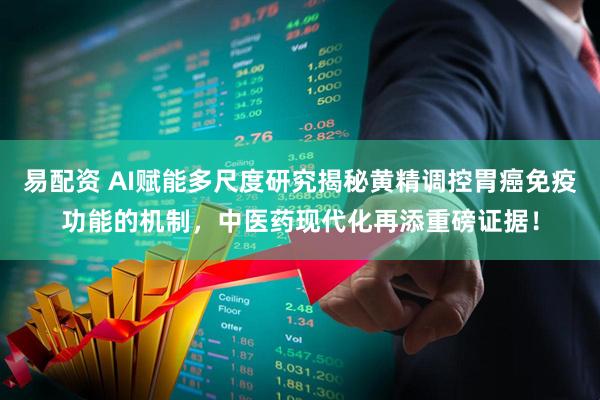 易配资 AI赋能多尺度研究揭秘黄精调控胃癌免疫功能的机制，中医药现代化再添重磅证据！