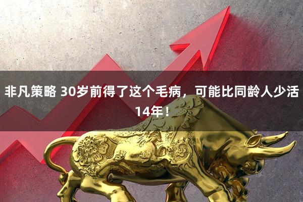 非凡策略 30岁前得了这个毛病，可能比同龄人少活14年！