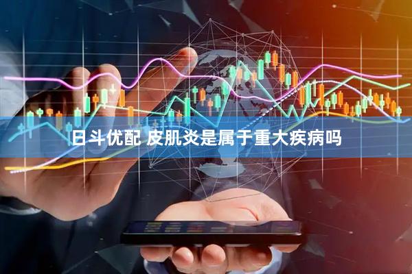 日斗优配 皮肌炎是属于重大疾病吗
