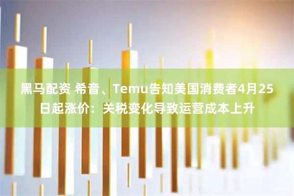 黑马配资 希音、Temu告知美国消费者4月25日起涨价：关税变化导致运营成本上升