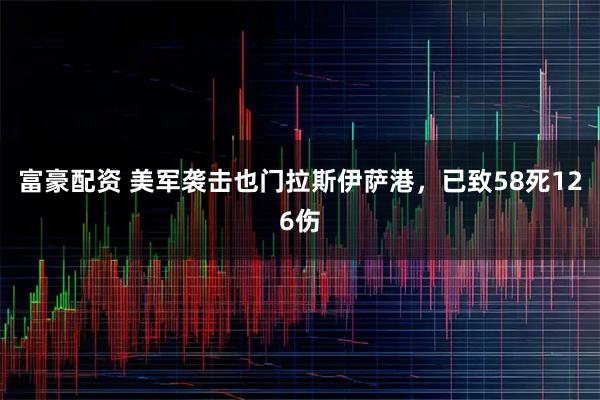 富豪配资 美军袭击也门拉斯伊萨港，已致58死126伤