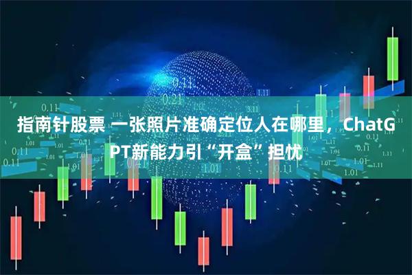 指南针股票 一张照片准确定位人在哪里，ChatGPT新能力引“开盒”担忧