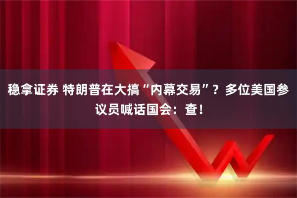 稳拿证券 特朗普在大搞“内幕交易”？多位美国参议员喊话国会：查！