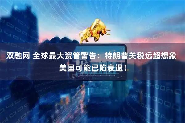 双融网 全球最大资管警告：特朗普关税远超想象 美国可能已陷衰退！
