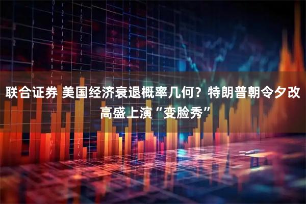 联合证券 美国经济衰退概率几何？特朗普朝令夕改 高盛上演“变脸秀”