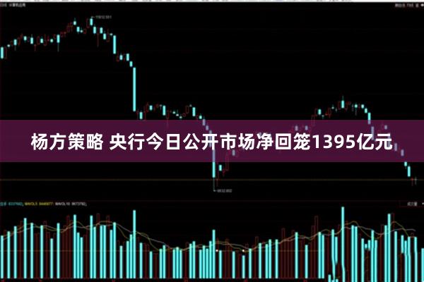 杨方策略 央行今日公开市场净回笼1395亿元