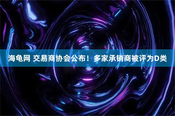海龟网 交易商协会公布！多家承销商被评为D类