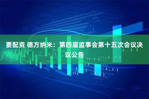 要配资 德方纳米：第四届监事会第十五次会议决议公告