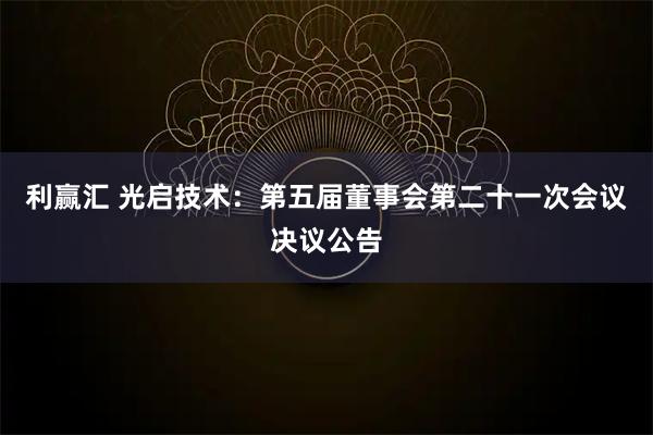 利赢汇 光启技术：第五届董事会第二十一次会议决议公告