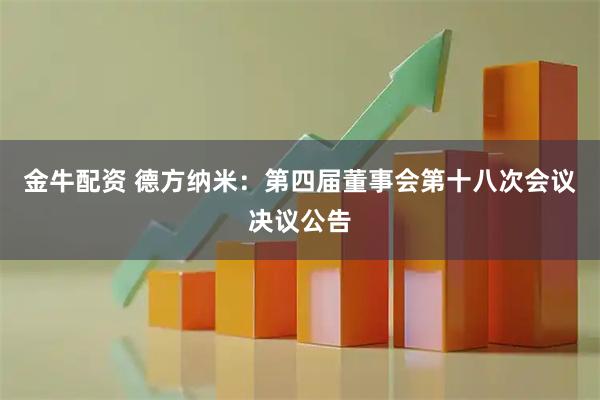 金牛配资 德方纳米：第四届董事会第十八次会议决议公告