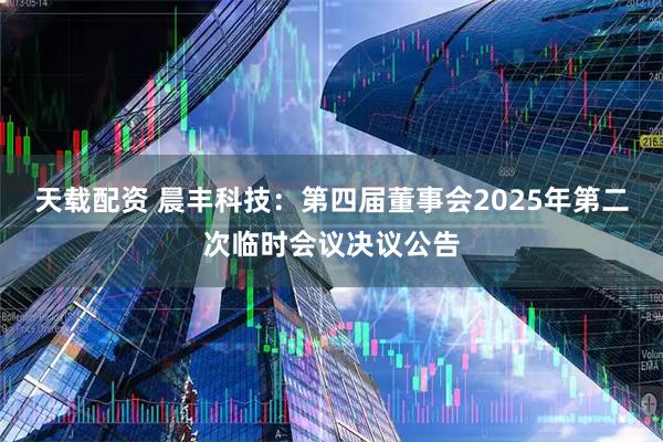 天载配资 晨丰科技：第四届董事会2025年第二次临时会议决议公告