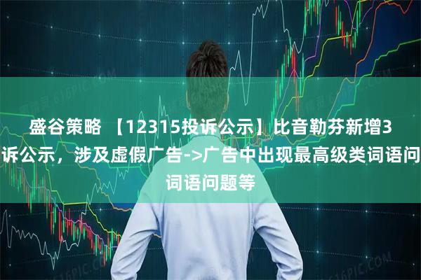 盛谷策略 【12315投诉公示】比音勒芬新增3件投诉公示，涉及虚假广告->广告中出现最高级类词语问题等