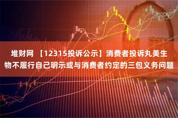 堆财网 【12315投诉公示】消费者投诉丸美生物不履行自己明示或与消费者约定的三包义务问题
