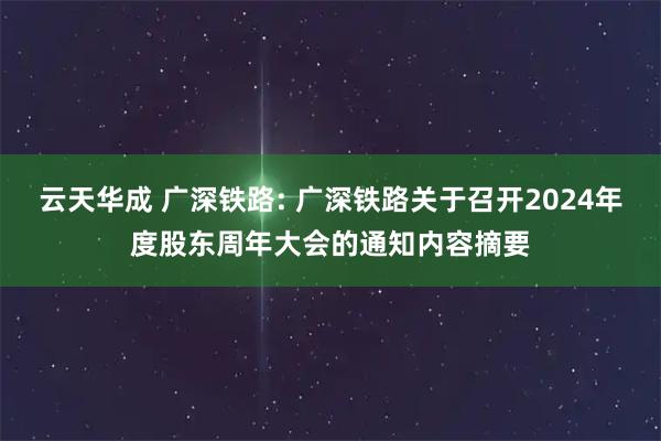 云天华成 广深铁路: 广深铁路关于召开2024年度股东周年大会的通知内容摘要