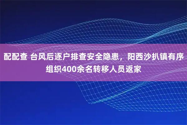 配配查 台风后逐户排查安全隐患，阳西沙扒镇有序组织400余名转移人员返家