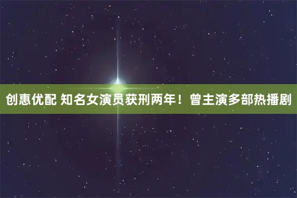 创惠优配 知名女演员获刑两年！曾主演多部热播剧