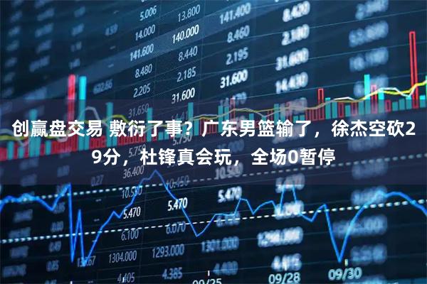 创赢盘交易 敷衍了事？广东男篮输了，徐杰空砍29分，杜锋真会玩，全场0暂停