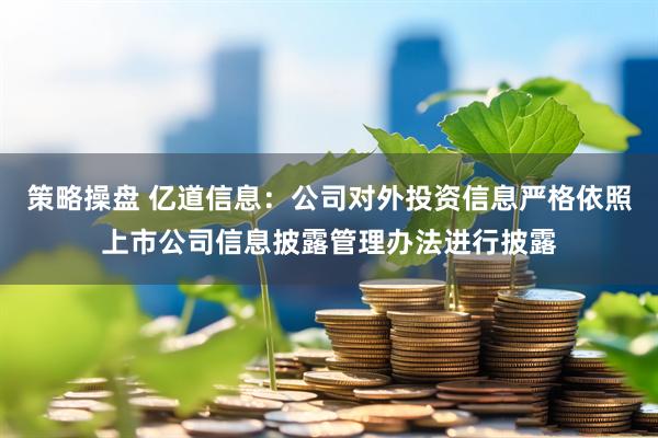 策略操盘 亿道信息：公司对外投资信息严格依照上市公司信息披露管理办法进行披露