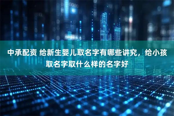 中承配资 给新生婴儿取名字有哪些讲究，给小孩取名字取什么样的名字好