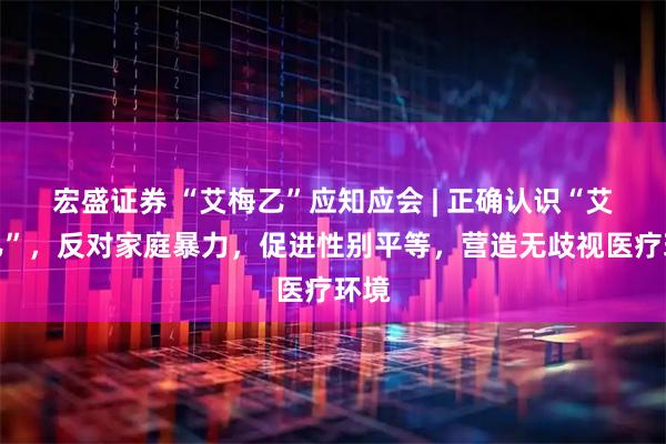 宏盛证券 “艾梅乙”应知应会 | 正确认识“艾梅乙”，反对家庭暴力，促进性别平等，营造无歧视医疗环境