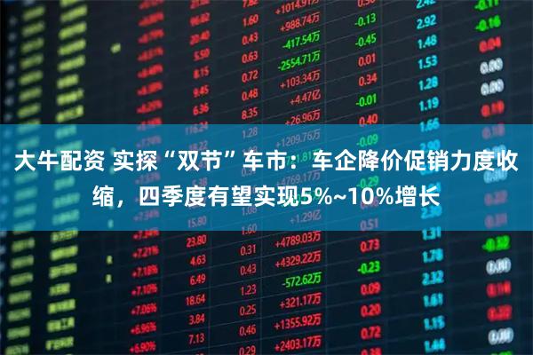 大牛配资 实探“双节”车市：车企降价促销力度收缩，四季度有望实现5%~10%增长