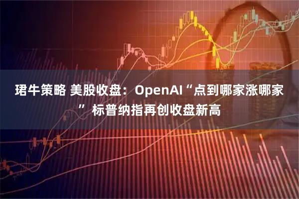 珺牛策略 美股收盘：OpenAI“点到哪家涨哪家” 标普纳指再创收盘新高