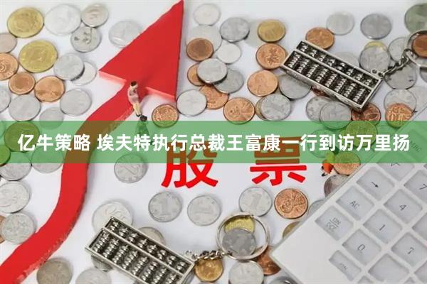 亿牛策略 埃夫特执行总裁王富康一行到访万里扬