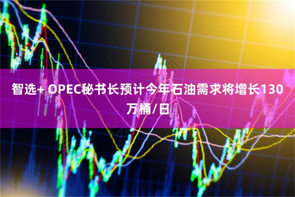 智选+ OPEC秘书长预计今年石油需求将增长130万桶/日
