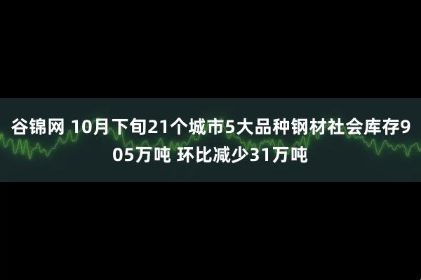 谷锦网 10月下旬21个城市5大品种钢材社会库存905万吨 环比减少31万吨