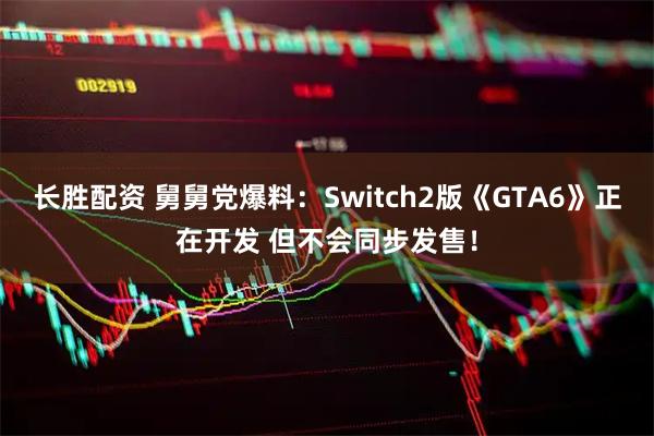 长胜配资 舅舅党爆料：Switch2版《GTA6》正在开发 但不会同步发售！