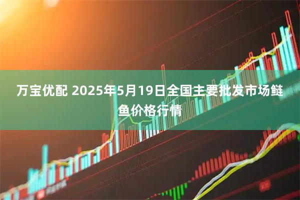 万宝优配 2025年5月19日全国主要批发市场鲢鱼价格行情