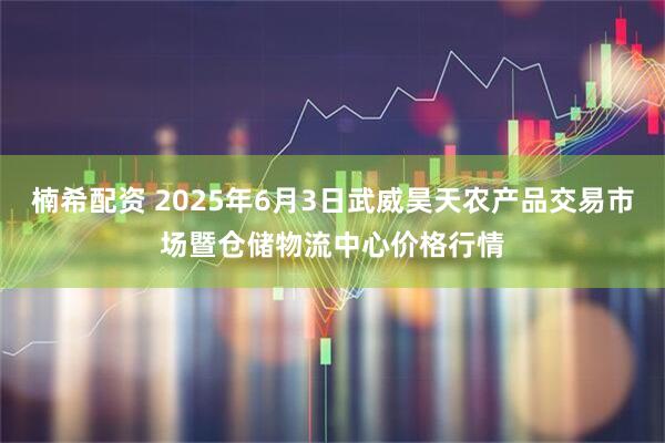 楠希配资 2025年6月3日武威昊天农产品交易市场暨仓储物流中心价格行情