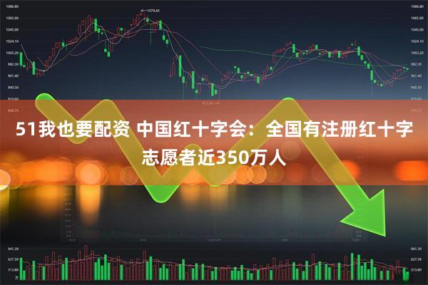51我也要配资 中国红十字会：全国有注册红十字志愿者近350万人