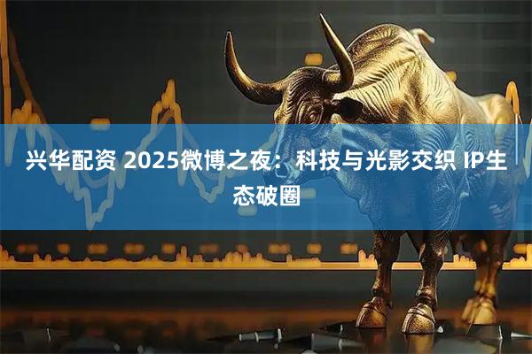 兴华配资 2025微博之夜：科技与光影交织 IP生态破圈