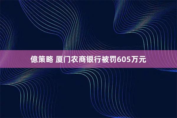 億策略 厦门农商银行被罚605万元