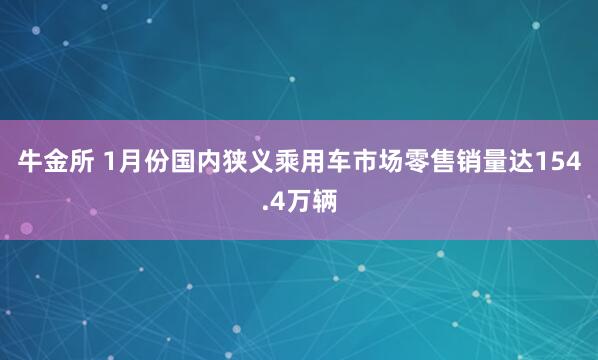 牛金所 1月份国内狭义乘用车市场零售销量达154.4万辆