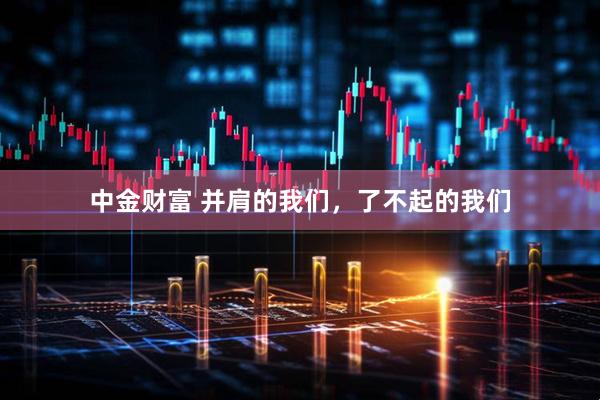 中金财富 并肩的我们，了不起的我们