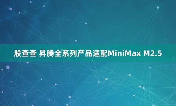 股查查 昇腾全系列产品适配MiniMax M2.5
