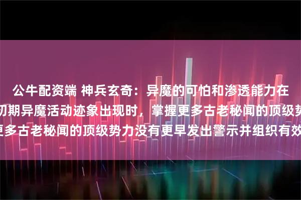 公牛配资端 神兵玄奇：异魔的可怕和渗透能力在故事中有展现，为何在初期异魔活动迹象出现时，掌握更多古老秘闻的顶级势力没有更早发出警示并组织有效防御？