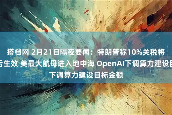 搭档网 2月21日隔夜要闻：特朗普称10%关税将于三天后生效 美最大航母进入地中海 OpenAI下调算力建设目标金额
