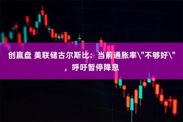 创赢盘 美联储古尔斯比：当前通胀率＂不够好＂，呼吁暂停降息