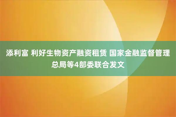 添利富 利好生物资产融资租赁 国家金融监督管理总局等4部委联合发文