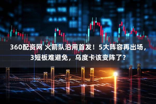 360配资网 火箭队沿用首发！5大阵容再出场，3短板难避免，乌度卡该变阵了？