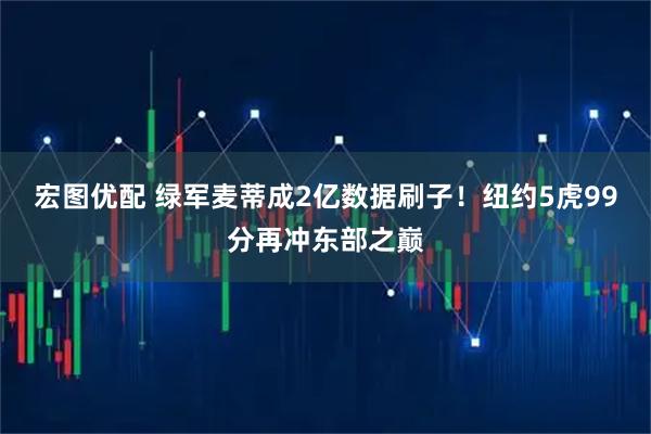 宏图优配 绿军麦蒂成2亿数据刷子！纽约5虎99分再冲东部之巅