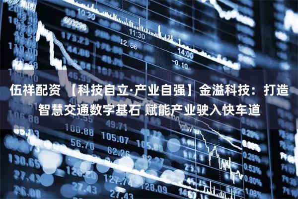 伍祥配资 【科技自立·产业自强】金溢科技：打造智慧交通数字基石 赋能产业驶入快车道