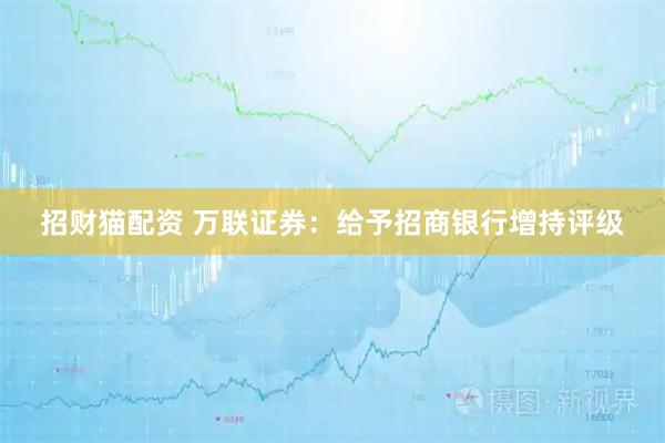 招财猫配资 万联证券：给予招商银行增持评级