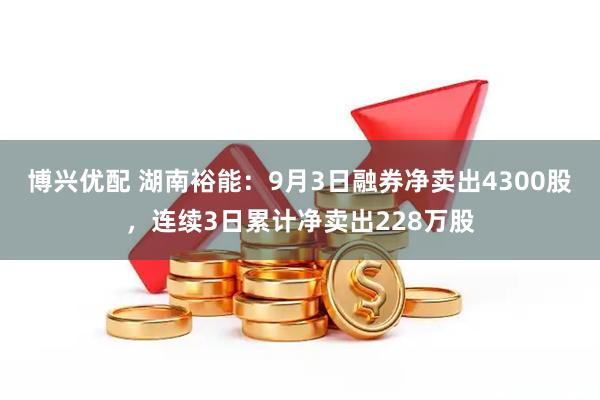 博兴优配 湖南裕能：9月3日融券净卖出4300股，连续3日累计净卖出228万股