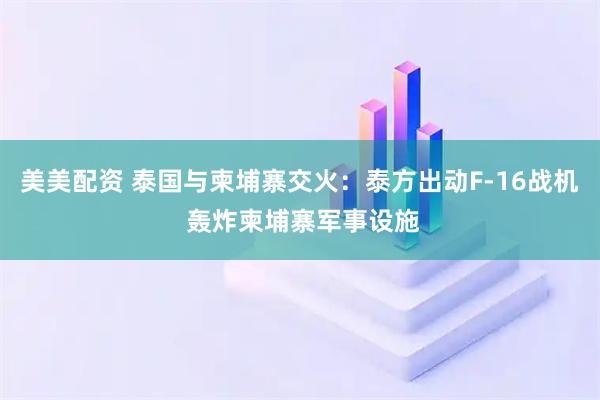 美美配资 泰国与柬埔寨交火：泰方出动F-16战机 轰炸柬埔寨军事设施