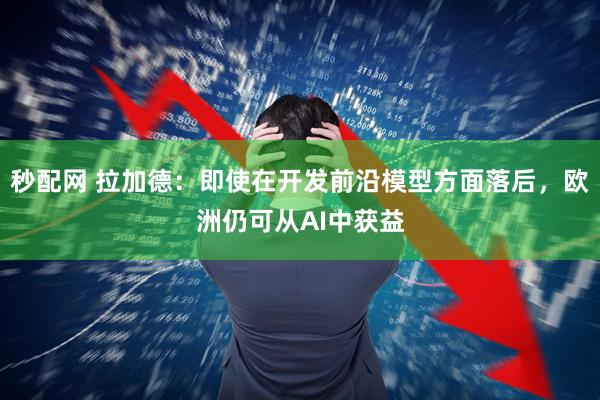 秒配网 拉加德：即使在开发前沿模型方面落后，欧洲仍可从AI中获益